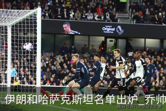 伊朗和哈萨克斯坦名单出炉 乔帅将迎执教首秀